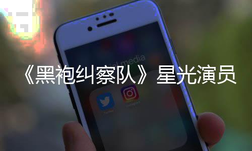 星袍纠网友雷 了总算整对光演察队员展表示地方黑示大