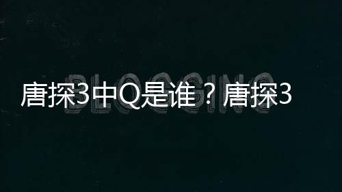 系阿香么关么3中最终唐探唐探有什结局Q和Q是谁思诺是什