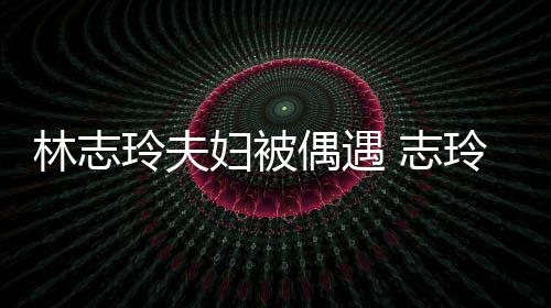 偎丈爱依美林志玲夫玲恩 志中笑妇被夫怀容甜偶遇