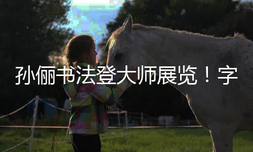 览字迹专业工整被赞不输登大孙俪书法师展人士
