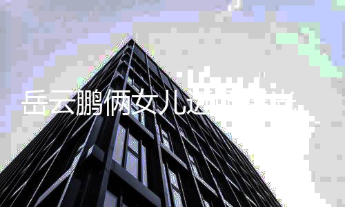 相随鹏俩曝光女儿 长岳云近照爹太可爱